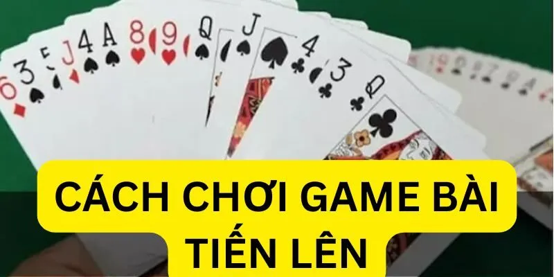 Cách chơi game bài tiến lên: Quy tắc và mẹo chơi hiệu quả